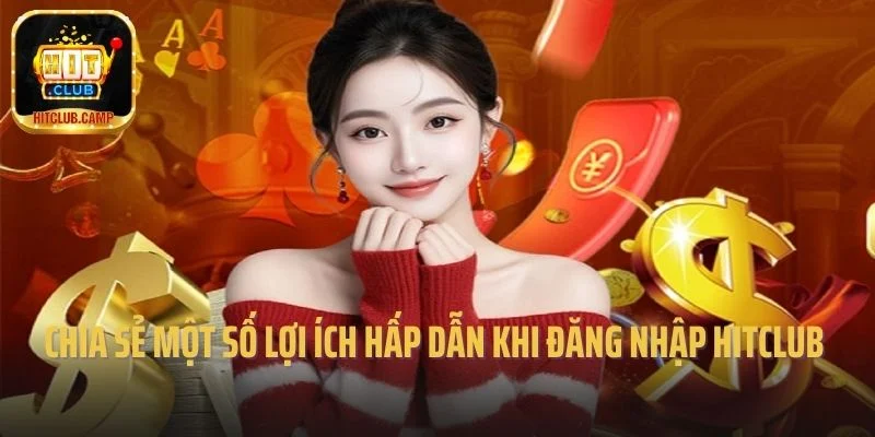 Chia sẻ một số lợi ích hấp dẫn khi đăng nhập Hitclub 